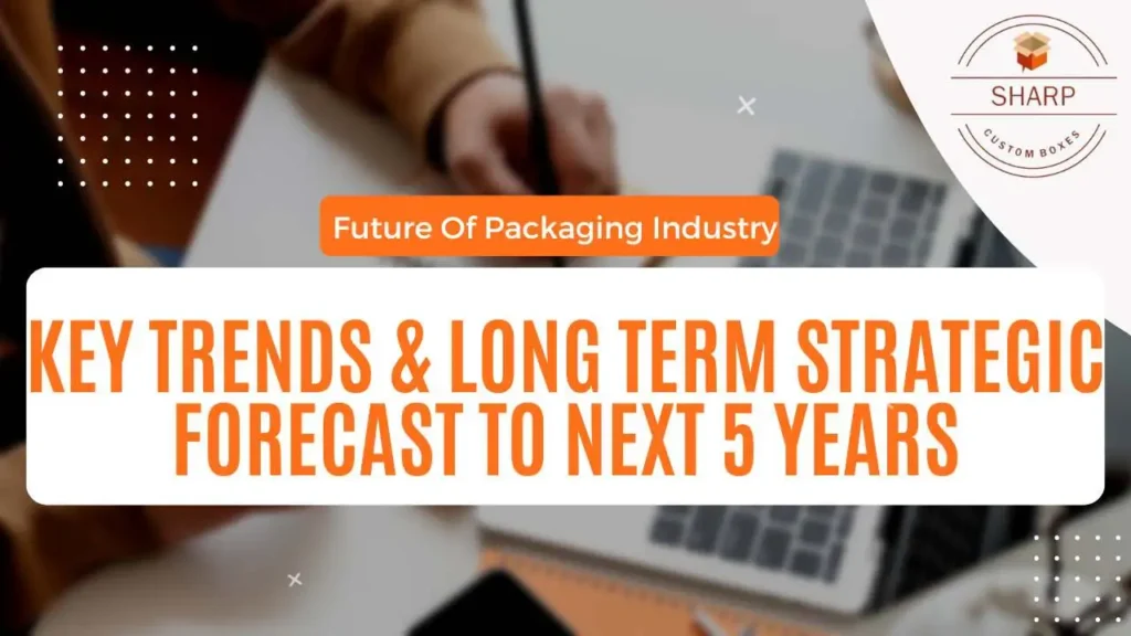 Future of Packaging Industry - Key Trends & Long Term Strategic Forecast to Next 5 Years 8 Future of Packaging Industry - Key Trends & Long Term Strategic Forecast to Next 5 Years